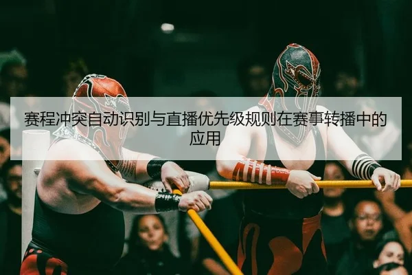 赛程冲突自动识别与直播优先级规则在赛事转播中的应用